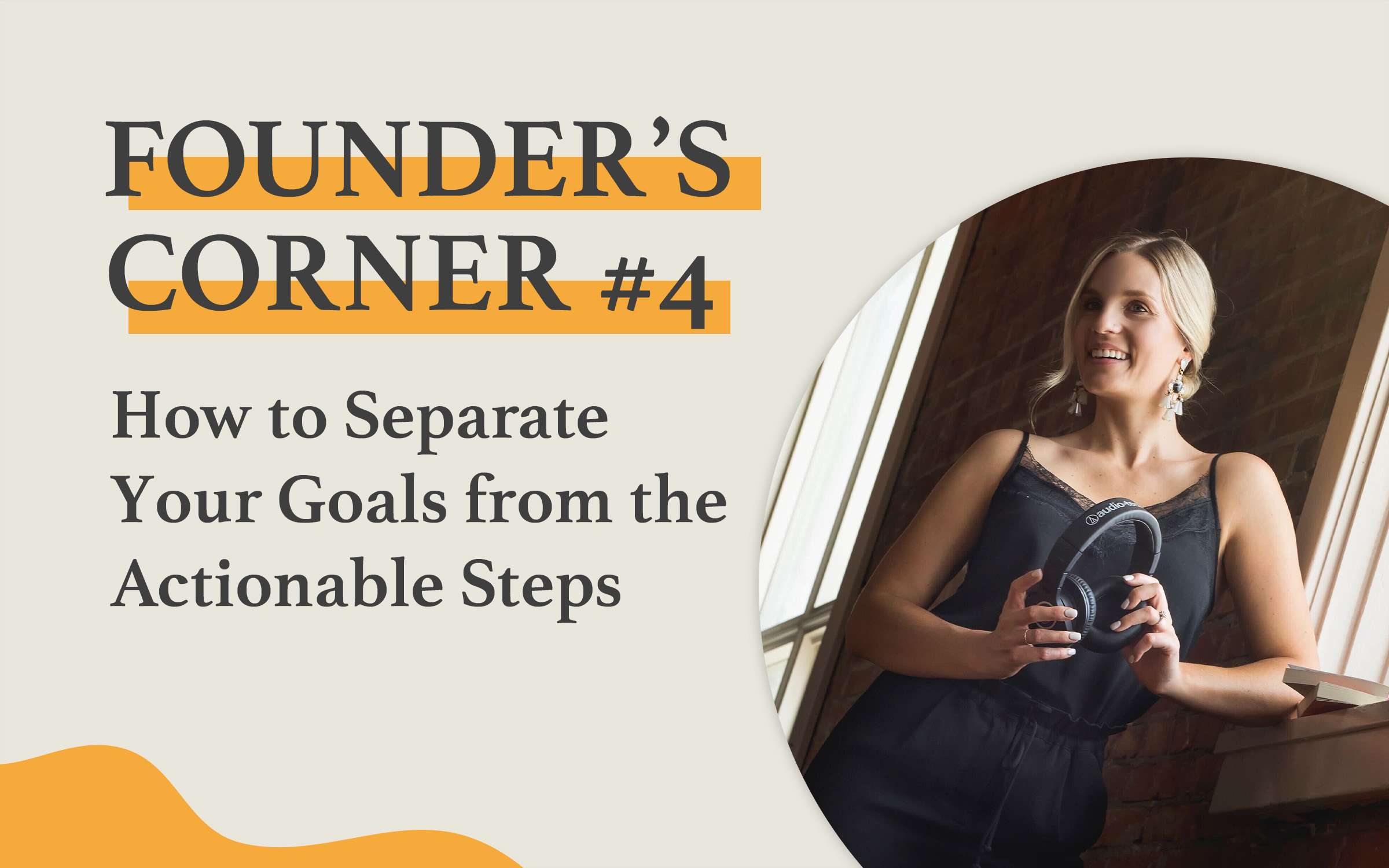 Founder's Corner #4 How to separate you goals from the actionable steps